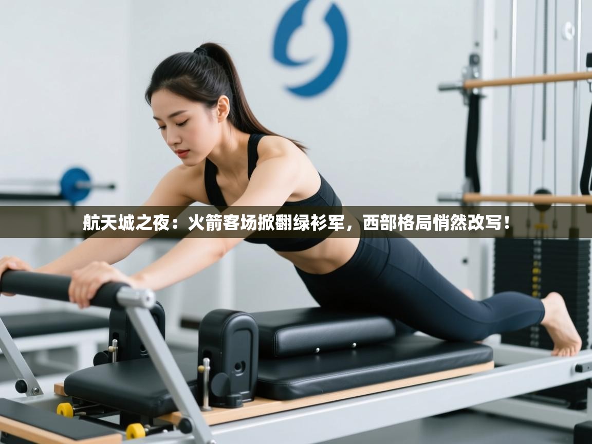 航天城之夜：火箭客场掀翻绿衫军，西部格局悄然改写！  第2张